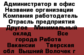 Администратор в офис › Название организации ­ Компания-работодатель › Отрасль предприятия ­ Другое › Минимальный оклад ­ 25 000 - Все города Работа » Вакансии   . Тверская обл.,Вышний Волочек г.